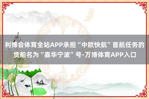 利博会体育全站APP承担“中欧快航”首航任务的货船名为“嘉华宁波”号-万博体育APP入口