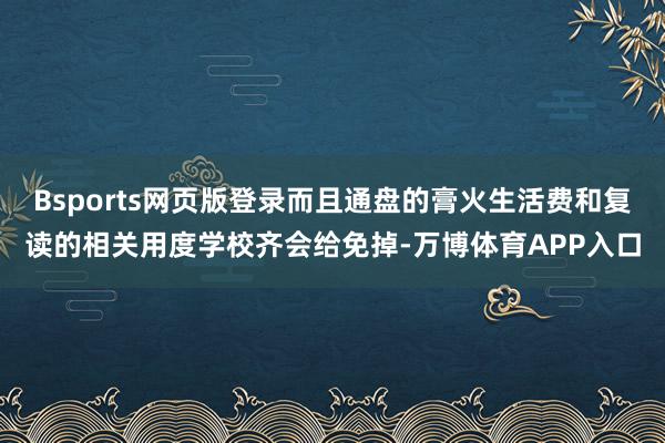 Bsports网页版登录而且通盘的膏火生活费和复读的相关用度学校齐会给免掉-万博体育APP入口