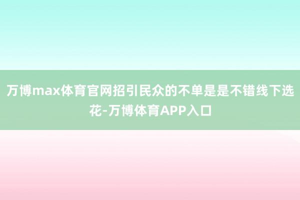 万博max体育官网招引民众的不单是是不错线下选花-万博体育APP入口