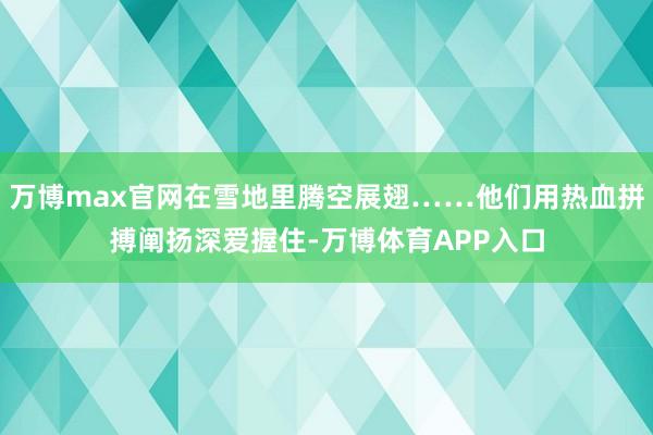 万博max官网在雪地里腾空展翅……他们用热血拼搏阐扬深爱握住-万博体育APP入口