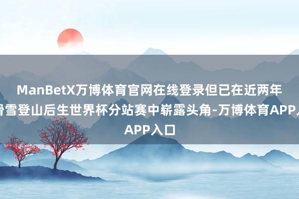 ManBetX万博体育官网在线登录但已在近两年的滑雪登山后生世界杯分站赛中崭露头角-万博体育APP入口