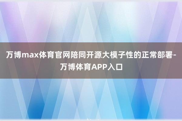 万博max体育官网陪同开源大模子性的正常部署-万博体育APP入口