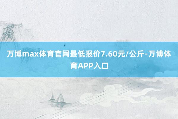 万博max体育官网最低报价7.60元/公斤-万博体育APP入口