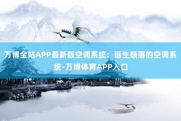 万博全站APP最新版空调系统:诞生颓落的空调系统-万博体育APP入口